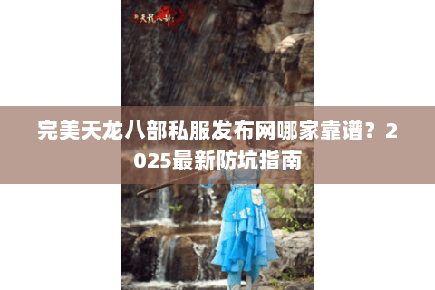 完美天龙八部私服发布网哪家靠谱?2025最新防坑指南 完美天龙八部私服发布网哪家靠谱?2025最新防坑指南