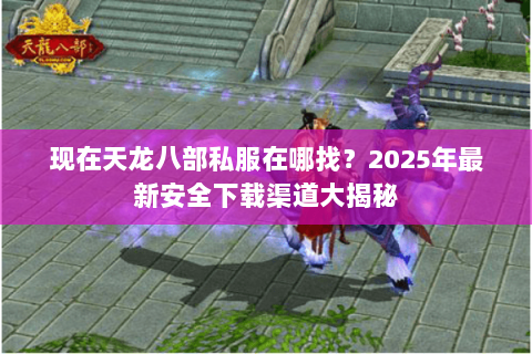 现在天龙八部私服在哪找?2025年最新安全下载渠道大揭秘 现在天龙八部私服在哪找?2025年最新安全下载渠道大揭秘