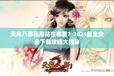 天龙八部私服站在哪里?2025最全安全下载攻略大揭秘 天龙八部私服站在哪里?2025最全安全下载攻略大揭秘