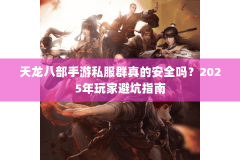 天龙八部手游私服群真的安全吗?2025年玩家避坑指南 天龙八部手游私服群真的安全吗?2025年玩家避坑指南