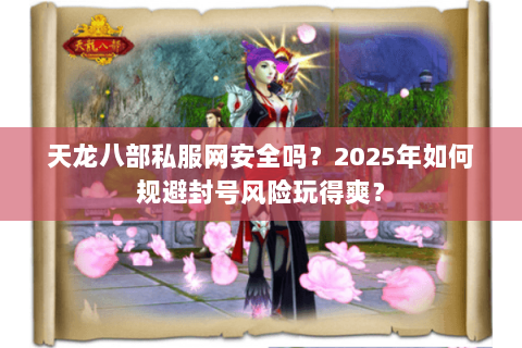 天龙八部私服网安全吗?2025年如何规避封号风险玩得爽? 天龙八部私服网安全吗?2025年如何规避封号风险玩得爽?
