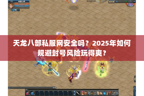 天龙八部私服网安全吗?2025年如何规避封号风险玩得爽? 天龙八部私服网安全吗?2025年如何规避封号风险玩得爽?