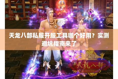 天龙八部私服开服工具哪个好用？实测避坑指南来了