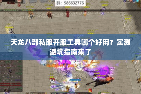 天龙八部私服开服工具哪个好用？实测避坑指南来了