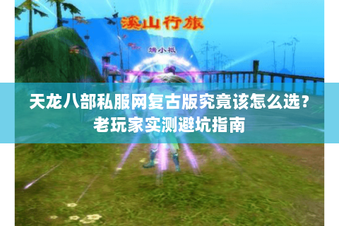 天龙八部私服网复古版究竟该怎么选?老玩家实测避坑指南 天龙八部私服网复古版究竟该怎么选?老玩家实测避坑指南