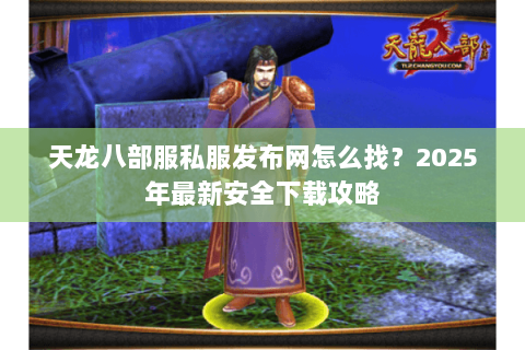天龙八部服私服发布网怎么找?2025年最新安全下载攻略 天龙八部服私服发布网怎么找?2025年最新安全下载攻略