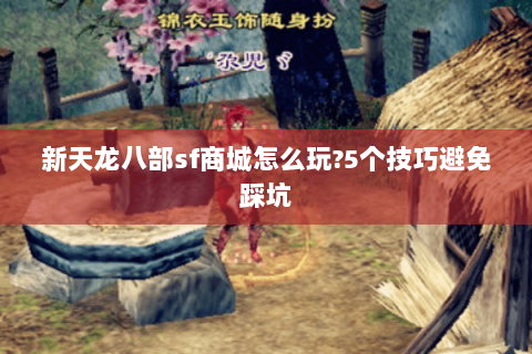 新天龙八部sf商城怎么玩?5个技巧避免踩坑 新天龙八部sf商城怎么玩?5个技巧避免踩坑
