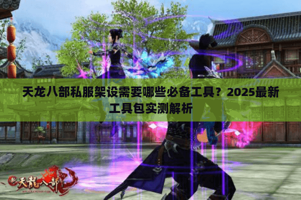 天龙八部私服架设需要哪些必备工具?2025最新工具包实测解析 天龙八部私服架设需要哪些必备工具?2025最新工具包实测解析