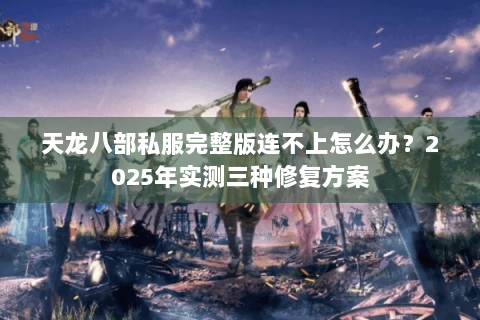 天龙八部私服完整版连不上怎么办?2025年实测三种修复方案 天龙八部私服完整版连不上怎么办?2025年实测三种修复方案