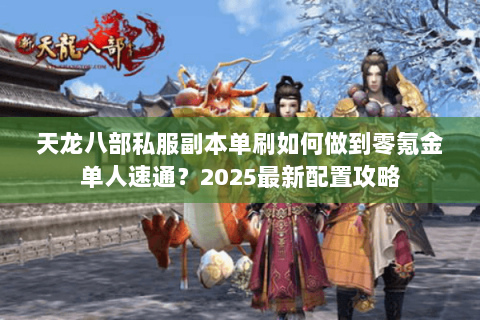 天龙八部私服副本单刷如何做到零氪金单人速通?2025最新配置攻略 天龙八部私服副本单刷如何做到零氪金单人速通?2025最新配置攻略