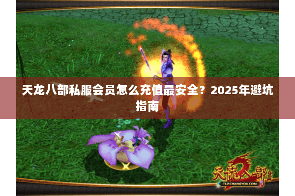 天龙八部私服会员怎么充值最安全?2025年避坑指南 天龙八部私服会员怎么充值最安全?2025年避坑指南