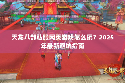 天龙八部私服网页游戏怎么玩?2025年最新避坑指南 天龙八部私服网页游戏怎么玩?2025年最新避坑指南