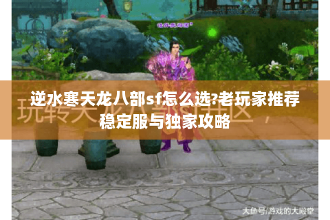 逆水寒天龙八部sf怎么选?老玩家推荐稳定服与独家攻略 逆水寒天龙八部sf怎么选?老玩家推荐稳定服与独家攻略