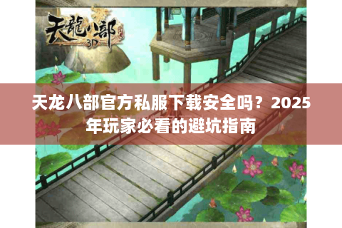 天龙八部官方私服下载安全吗?2025年玩家必看的避坑指南 天龙八部官方私服下载安全吗?2025年玩家必看的避坑指南