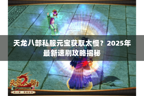 天龙八部私服元宝获取太慢?2025年最新速刷攻略揭秘 天龙八部私服元宝获取太慢?2025年最新速刷攻略揭秘