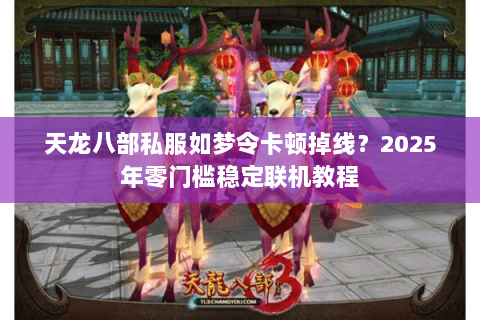 天龙八部私服如梦令卡顿掉线？2025年零门槛稳定联机教程