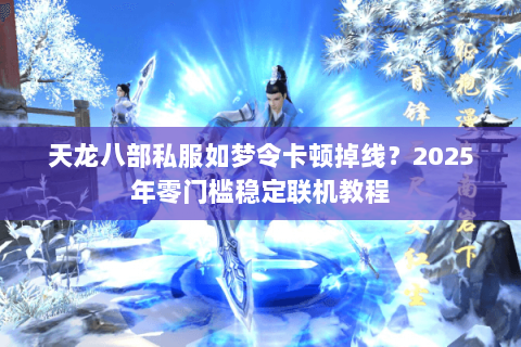天龙八部私服如梦令卡顿掉线？2025年零门槛稳定联机教程