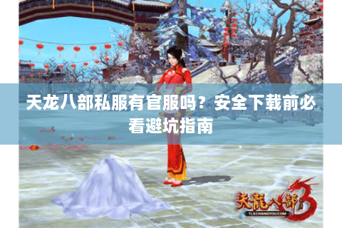 天龙八部私服有官服吗？安全下载前必看避坑指南