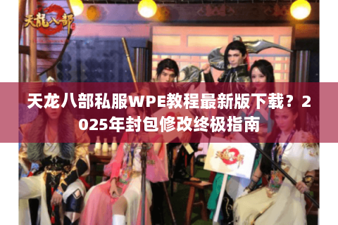 天龙八部私服WPE教程最新版下载?2025年封包修改终极指南 天龙八部私服WPE教程最新版下载?2025年封包修改终极指南