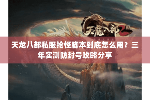 天龙八部私服抢怪脚本到底怎么用?三年实测防封号攻略分享 天龙八部私服抢怪脚本到底怎么用?三年实测防封号攻略分享