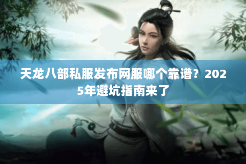天龙八部私服发布网服哪个靠谱?2025年避坑指南来了 天龙八部私服发布网服哪个靠谱?2025年避坑指南来了