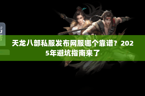 天龙八部私服发布网服哪个靠谱?2025年避坑指南来了 天龙八部私服发布网服哪个靠谱?2025年避坑指南来了