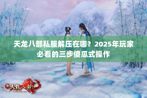 天龙八部私服解压在哪?2025年玩家必看的三步傻瓜式操作 天龙八部私服解压在哪?2025年玩家必看的三步傻瓜式操作
