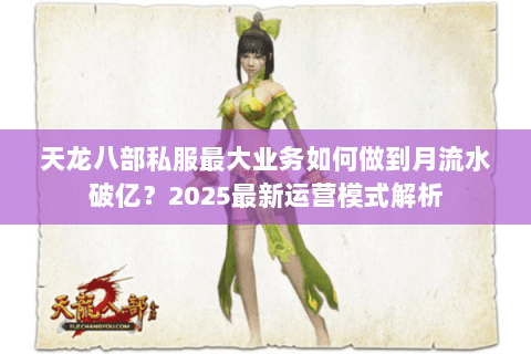 天龙八部私服最大业务如何做到月流水破亿?2025最新运营模式解析 天龙八部私服最大业务如何做到月流水破亿?2025最新运营模式解析