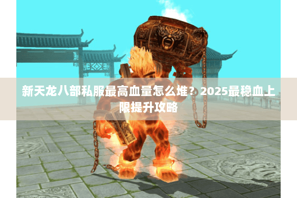 新天龙八部私服最高血量怎么堆?2025最稳血上限提升攻略 新天龙八部私服最高血量怎么堆?2025最稳血上限提升攻略