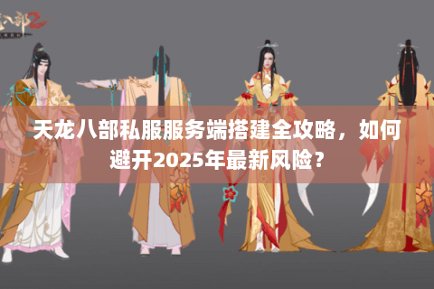 天龙八部私服服务端搭建全攻略,如何避开2025年最新风险? 天龙八部私服服务端搭建全攻略,如何避开2025年最新风险?