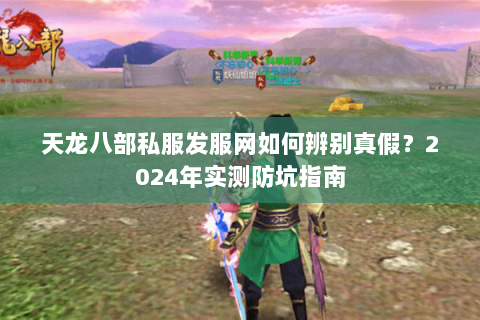 天龙八部私服发服网如何辨别真假?2024年实测防坑指南 天龙八部私服发服网如何辨别真假?2024年实测防坑指南