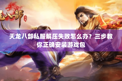 天龙八部私服解压失败怎么办？三步教你正确安装游戏包