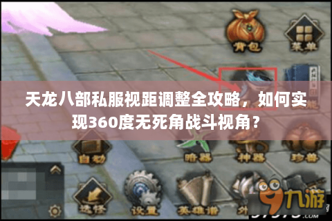 天龙八部私服视距调整全攻略，如何实现360度无死角战斗视角？