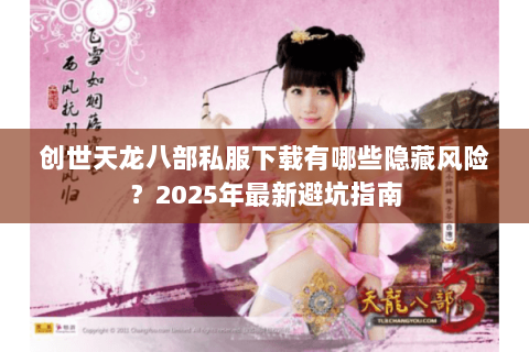 创世天龙八部私服下载有哪些隐藏风险?2025年最新避坑指南 创世天龙八部私服下载有哪些隐藏风险?2025年最新避坑指南