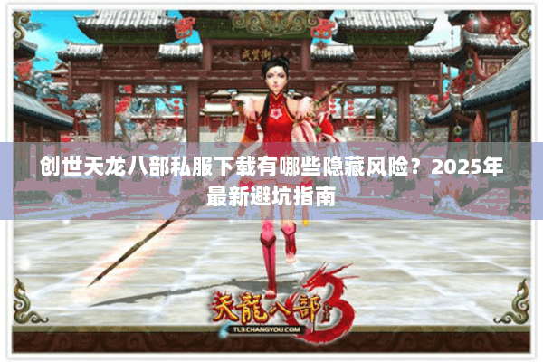 创世天龙八部私服下载有哪些隐藏风险?2025年最新避坑指南 创世天龙八部私服下载有哪些隐藏风险?2025年最新避坑指南