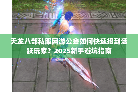 天龙八部私服网游公会如何快速招到活跃玩家?2025新手避坑指南 天龙八部私服网游公会如何快速招到活跃玩家?2025新手避坑指南