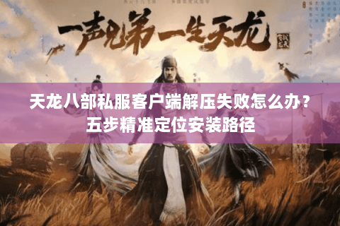 天龙八部私服客户端解压失败怎么办?五步精准定位安装路径 天龙八部私服客户端解压失败怎么办?五步精准定位安装路径