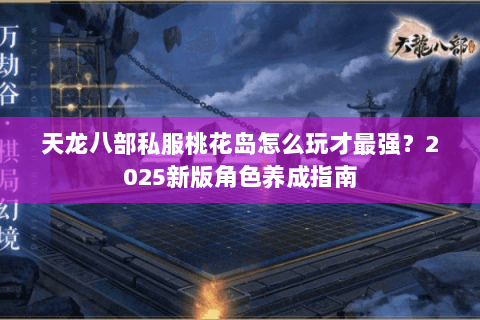 天龙八部私服桃花岛怎么玩才最强?2025新版角色养成指南 天龙八部私服桃花岛怎么玩才最强?2025新版角色养成指南