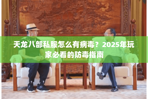 天龙八部私服怎么有病毒？2025年玩家必看的防毒指南
