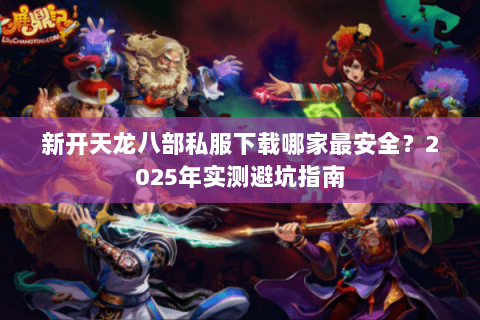 新开天龙八部私服下载哪家最安全?2025年实测避坑指南 新开天龙八部私服下载哪家最安全?2025年实测避坑指南