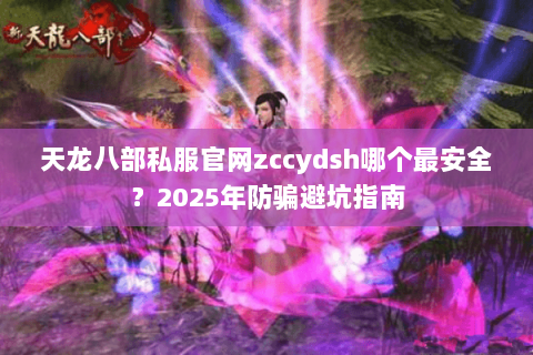 天龙八部私服官网zccydsh哪个最安全?2025年防骗避坑指南 天龙八部私服官网zccydsh哪个最安全?2025年防骗避坑指南