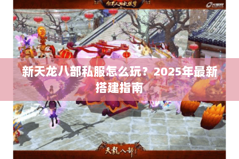 新天龙八部私服怎么玩?2025年最新搭建指南 新天龙八部私服怎么玩?2025年最新搭建指南