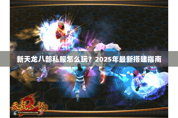 新天龙八部私服怎么玩?2025年最新搭建指南 新天龙八部私服怎么玩?2025年最新搭建指南