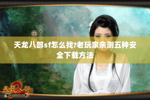 天龙八部sf怎么找?老玩家亲测五种安全下载方法 天龙八部sf怎么找?老玩家亲测五种安全下载方法
