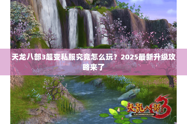 天龙八部3超变私服究竟怎么玩?2025最新升级攻略来了 天龙八部3超变私服究竟怎么玩?2025最新升级攻略来了