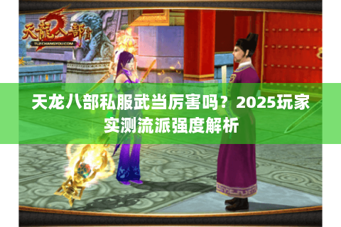 天龙八部私服武当厉害吗？2025玩家实测流派强度解析