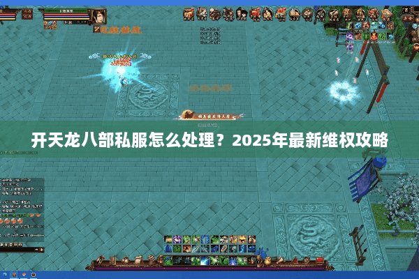 开天龙八部私服怎么处理?2025年最新维权攻略 开天龙八部私服怎么处理?2025年最新维权攻略