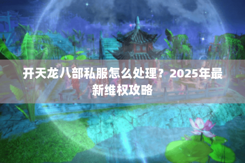 开天龙八部私服怎么处理?2025年最新维权攻略 开天龙八部私服怎么处理?2025年最新维权攻略