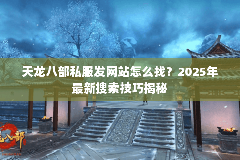 天龙八部私服发网站怎么找?2025年最新搜索技巧揭秘 天龙八部私服发网站怎么找?2025年最新搜索技巧揭秘