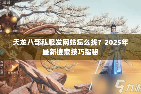 天龙八部私服发网站怎么找?2025年最新搜索技巧揭秘 天龙八部私服发网站怎么找?2025年最新搜索技巧揭秘